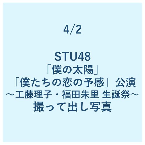 4/2 STU48「僕の太陽」「僕たちの恋の予感」公演 ～工藤理子・福田朱里 生誕祭～ 撮って出し写真