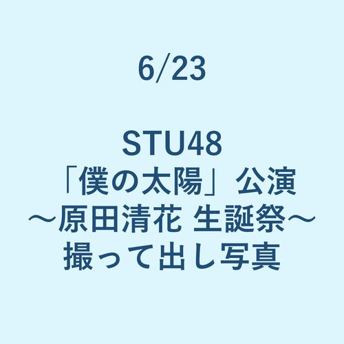 6/23 STU48「僕の太陽」公演～原田清花 生誕祭～ 撮って出し写真